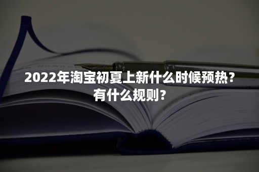 2022年淘宝初夏上新什么时候预热？有什么规则？