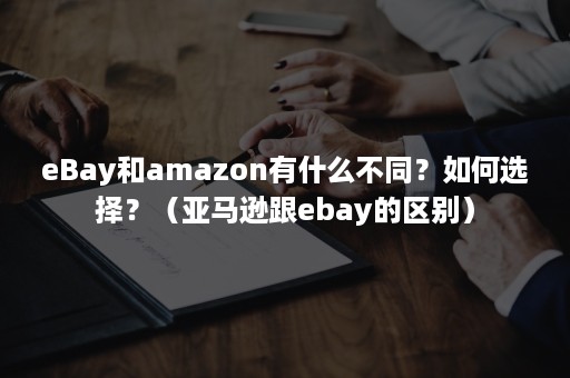 eBay和amazon有什么不同？如何选择？（亚马逊跟ebay的区别）