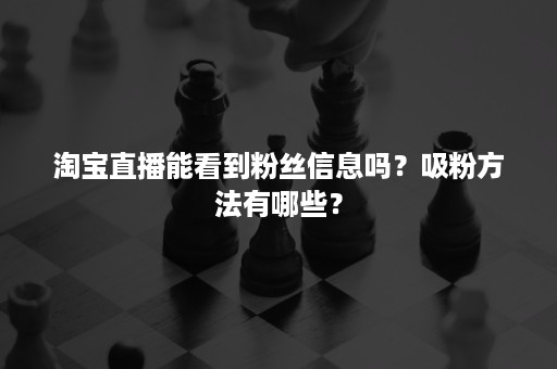 淘宝直播能看到粉丝信息吗？吸粉方法有哪些？