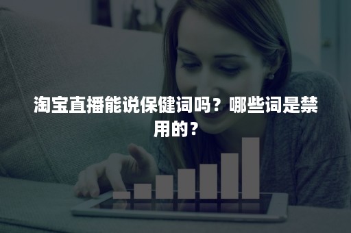 淘宝直播能说保健词吗？哪些词是禁用的？