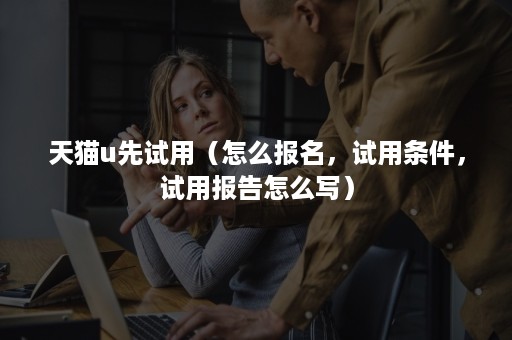 天猫u先试用（怎么报名，试用条件，试用报告怎么写）