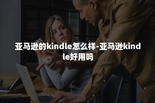 亚马逊的kindle怎么样-亚马逊kindle好用吗