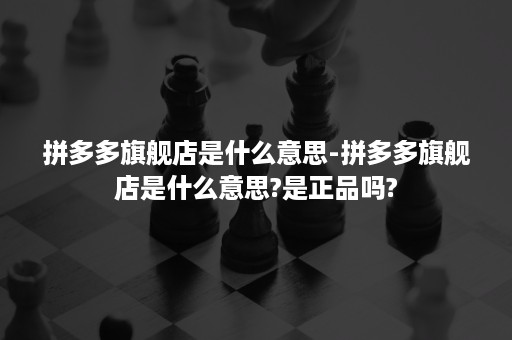 拼多多旗舰店是什么意思-拼多多旗舰店是什么意思?是正品吗?