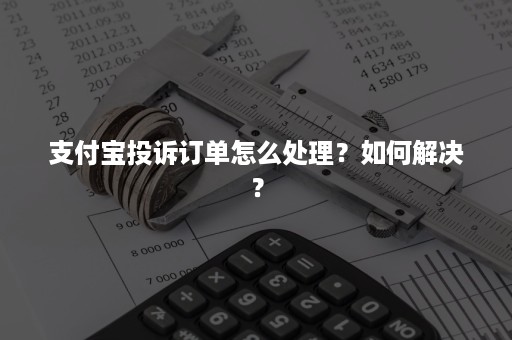 支付宝投诉订单怎么处理？如何解决？