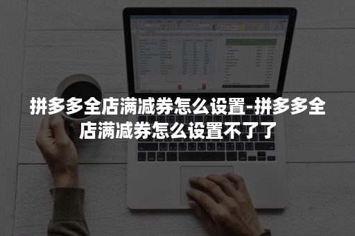 拼多多全店满减券怎么设置-拼多多全店满减券怎么设置不了了