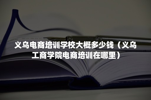 义乌电商培训学校大概多少钱（义乌工商学院电商培训在哪里）