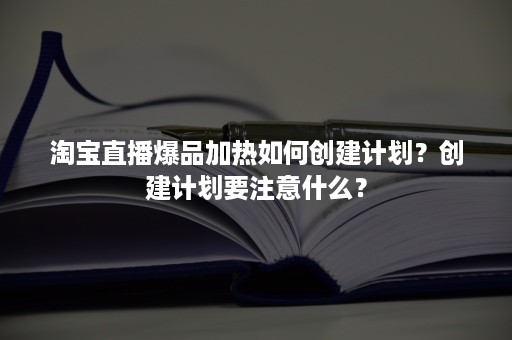 淘宝直播爆品加热如何创建计划？创建计划要注意什么？