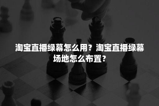 淘宝直播绿幕怎么用？淘宝直播绿幕场地怎么布置？