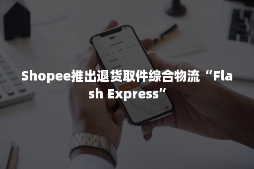 Shopee推出退货取件综合物流“Flash Express”