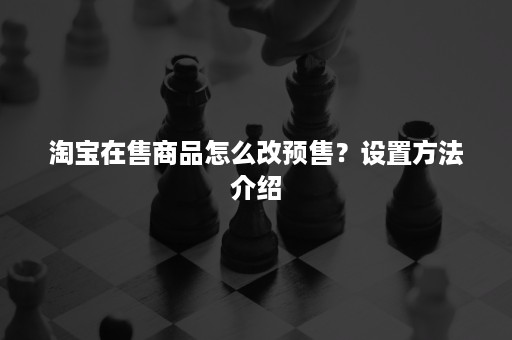 淘宝在售商品怎么改预售？设置方法介绍