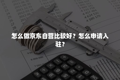 怎么做京东自营比较好？怎么申请入驻？