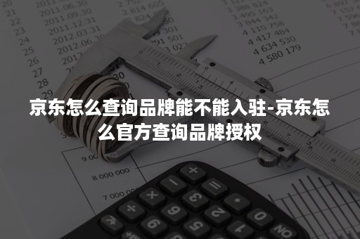 京东怎么查询品牌能不能入驻-京东怎么官方查询品牌授权