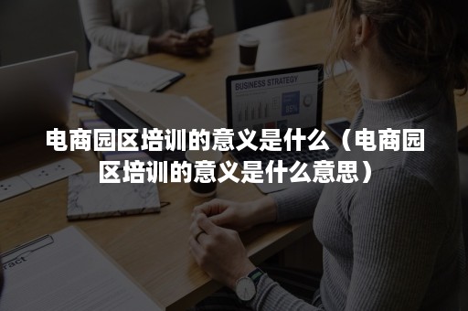 电商园区培训的意义是什么（电商园区培训的意义是什么意思）