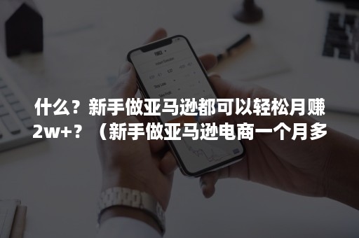 什么？新手做亚马逊都可以轻松月赚2w+？（新手做亚马逊电商一个月多钱）