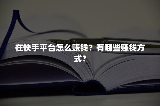 在快手平台怎么赚钱？有哪些赚钱方式？