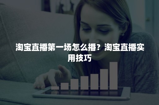 淘宝直播第一场怎么播？淘宝直播实用技巧