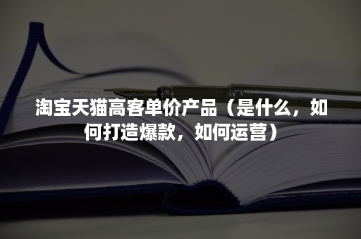 淘宝天猫高客单价产品（是什么，如何打造爆款，如何运营）