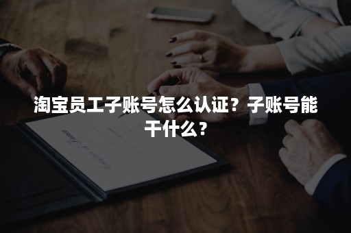 淘宝员工子账号怎么认证？子账号能干什么？