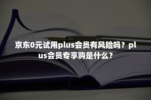 京东0元试用plus会员有风险吗？plus会员专享购是什么？