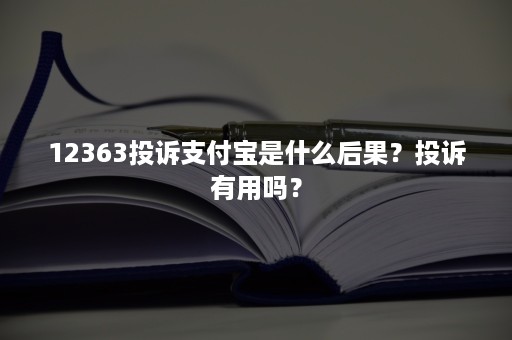 12363投诉支付宝是什么后果？投诉有用吗？