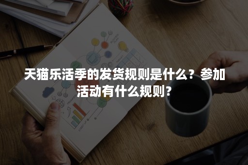 天猫乐活季的发货规则是什么？参加活动有什么规则？