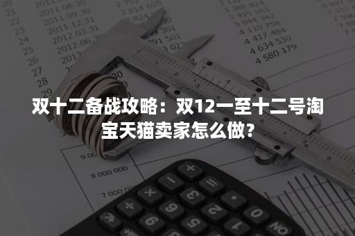 双十二备战攻略：双12一至十二号淘宝天猫卖家怎么做？