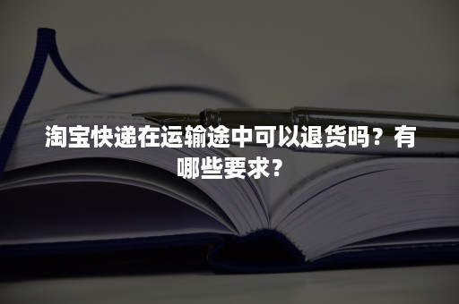 淘宝快递在运输途中可以退货吗？有哪些要求？