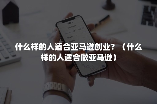 什么样的人适合亚马逊创业？（什么样的人适合做亚马逊）