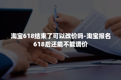 淘宝618结束了可以改价吗-淘宝报名618后还能不能调价