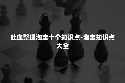 吐血整理淘宝十个知识点-淘宝知识点大全