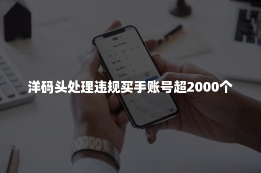 洋码头处理违规买手账号超2000个