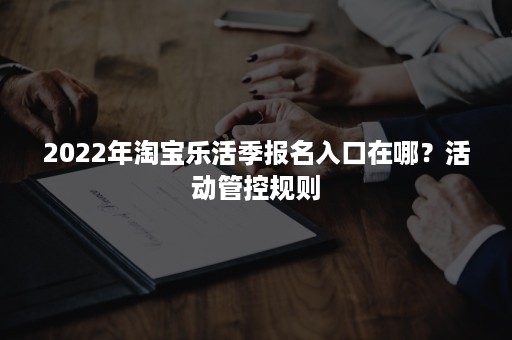 2022年淘宝乐活季报名入口在哪？活动管控规则