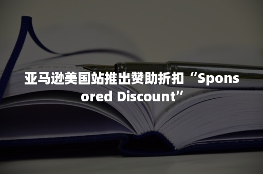 亚马逊美国站推出赞助折扣“Sponsored Discount”