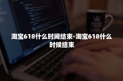 淘宝618什么时间结束-淘宝618什么时候结束