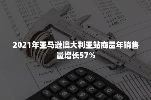 2021年亚马逊澳大利亚站商品年销售量增长57%