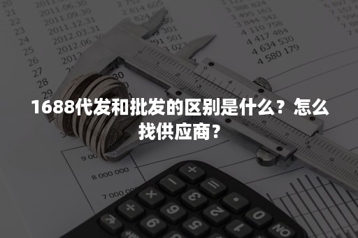 1688代发和批发的区别是什么？怎么找供应商？