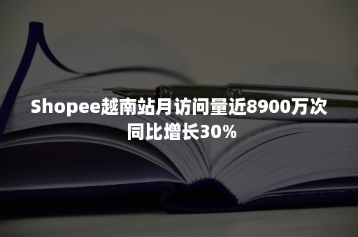 Shopee越南站月访问量近8900万次 同比增长30%