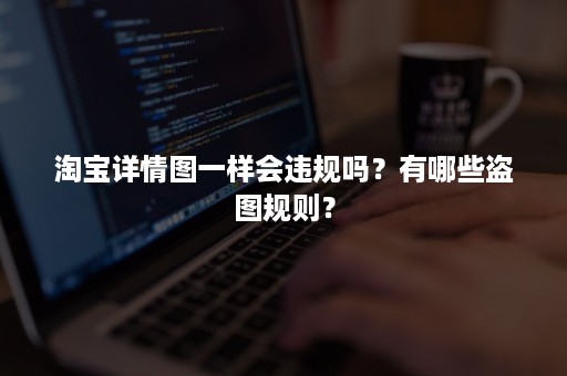 淘宝详情图一样会违规吗？有哪些盗图规则？