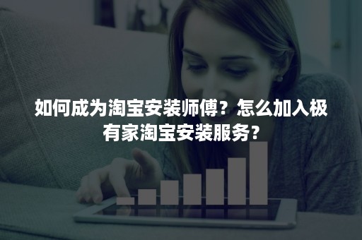 如何成为淘宝安装师傅？怎么加入极有家淘宝安装服务？