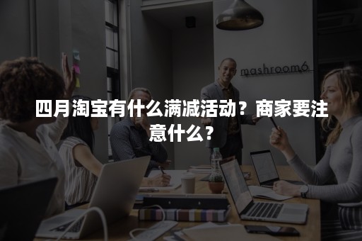 四月淘宝有什么满减活动？商家要注意什么？