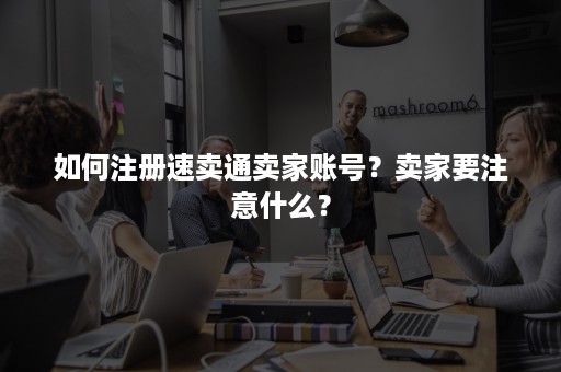 如何注册速卖通卖家账号？卖家要注意什么？