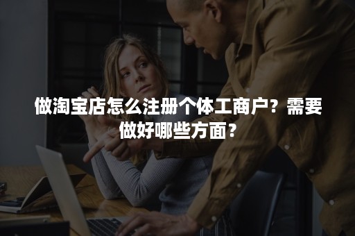 做淘宝店怎么注册个体工商户？需要做好哪些方面？
