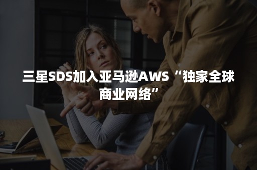 三星SDS加入亚马逊AWS“独家全球商业网络”