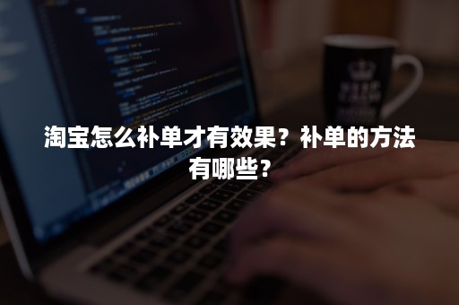 淘宝怎么补单才有效果？补单的方法有哪些？