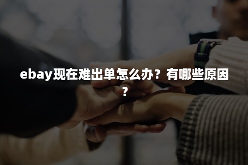 ebay现在难出单怎么办？有哪些原因？