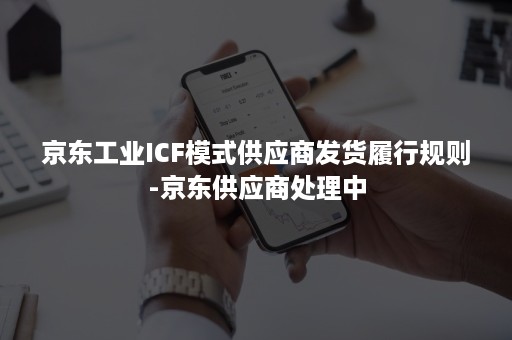 京东工业ICF模式供应商发货履行规则-京东供应商处理中