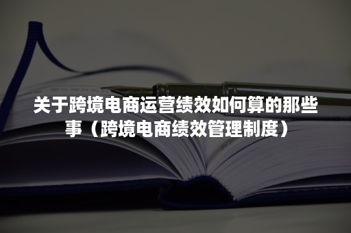 关于跨境电商运营绩效如何算的那些事（跨境电商绩效管理制度）