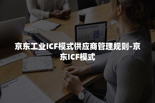 京东工业ICF模式供应商管理规则-京东ICF模式