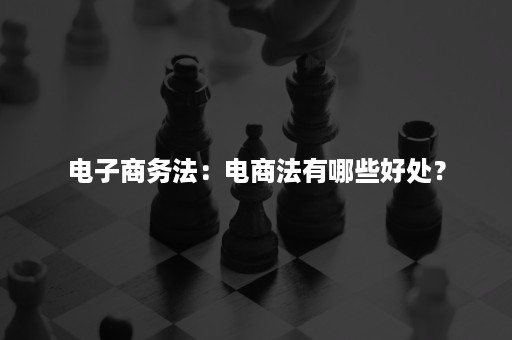 电子商务法：电商法有哪些好处？