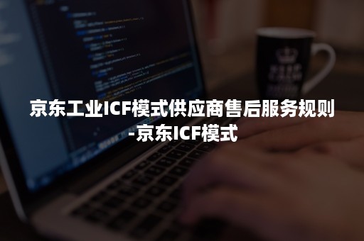 京东工业ICF模式供应商售后服务规则-京东ICF模式